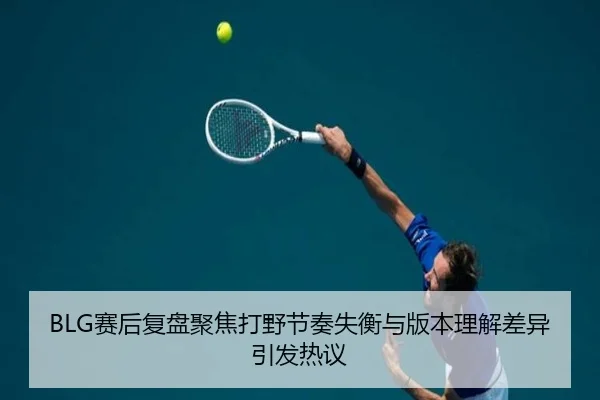 BLG赛后复盘聚焦打野节奏失衡与版本理解差异引发热议 | HUOBOSPORTS
